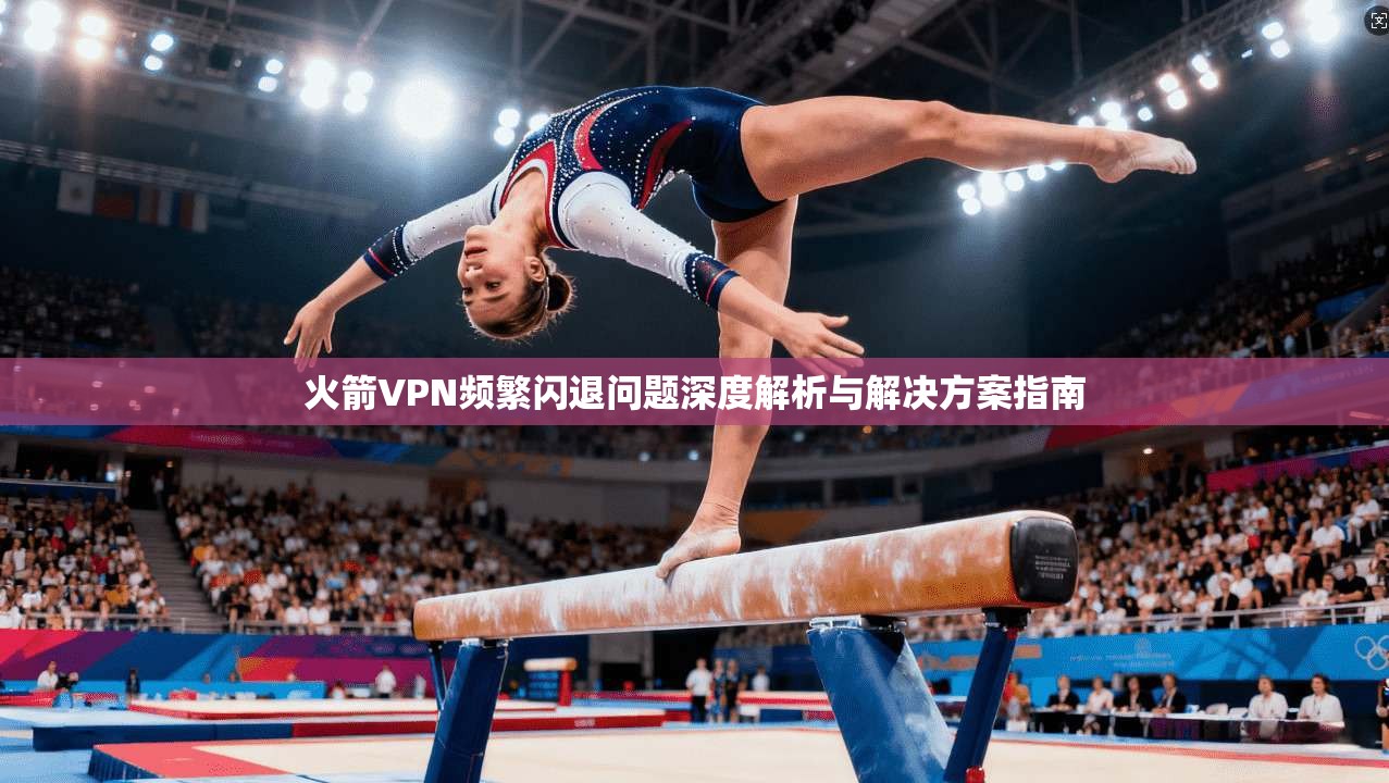 火箭VPN频繁闪退问题深度解析与解决方案指南