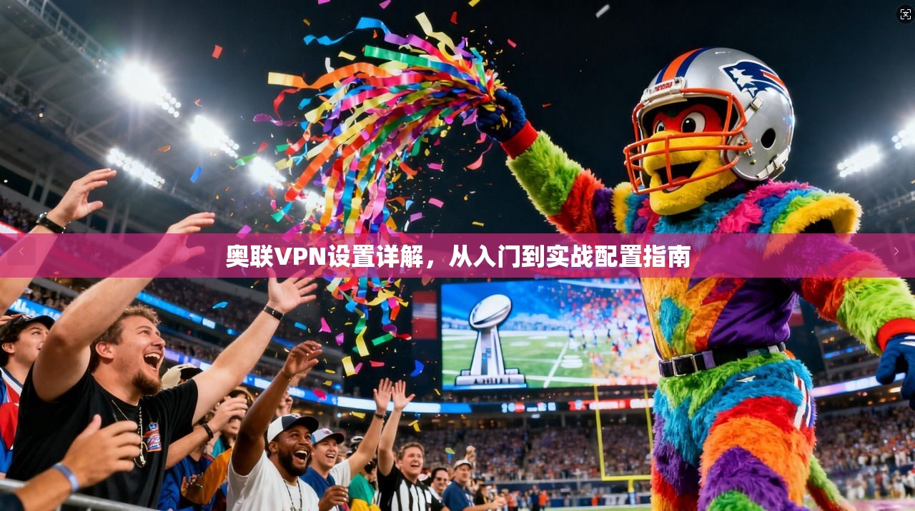 奥联VPN设置详解，从入门到实战配置指南