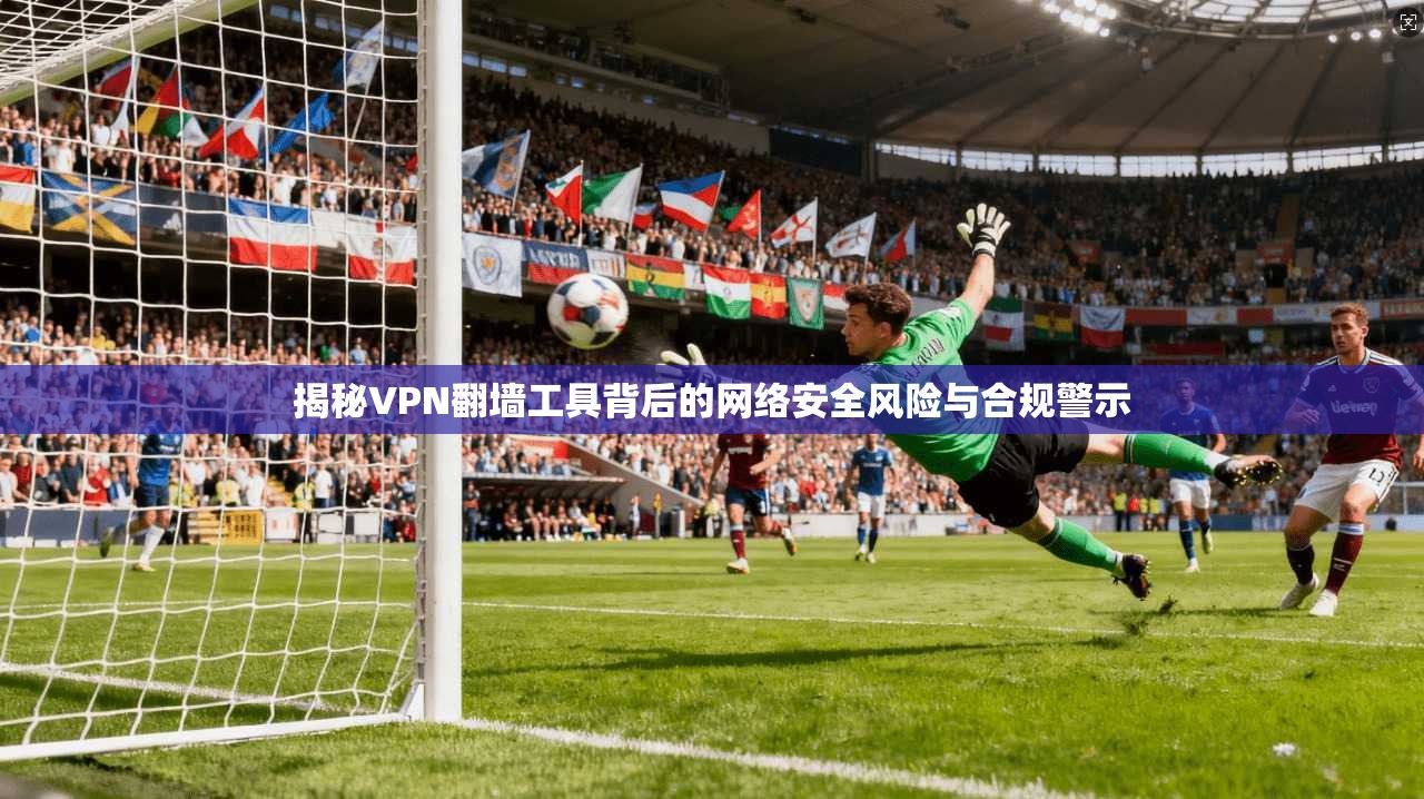 揭秘VPN翻墙工具背后的网络安全风险与合规警示