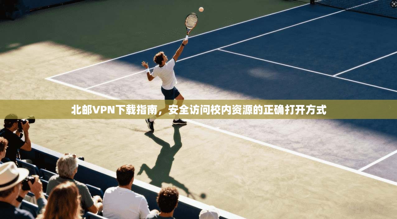 北邮VPN下载指南，安全访问校内资源的正确打开方式