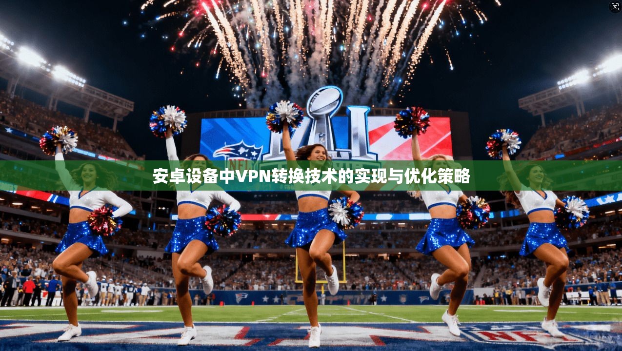 安卓设备中VPN转换技术的实现与优化策略