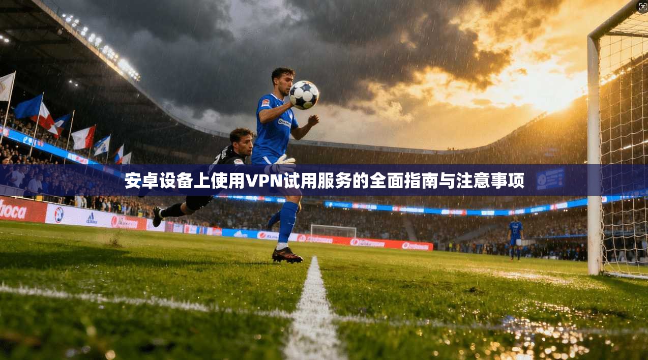 安卓设备上使用VPN试用服务的全面指南与注意事项