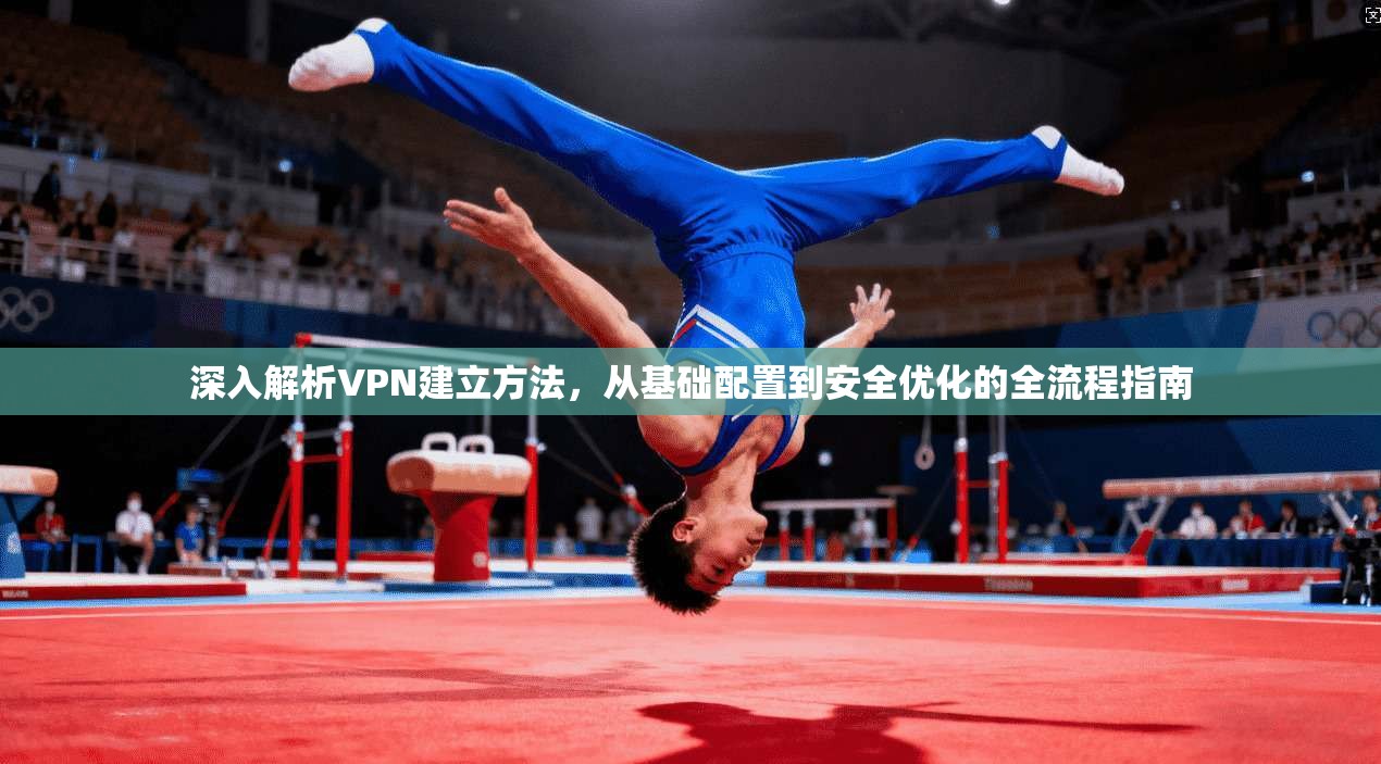 深入解析VPN建立方法，从基础配置到安全优化的全流程指南