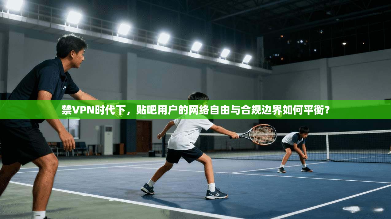 禁VPN时代下，贴吧用户的网络自由与合规边界如何平衡？