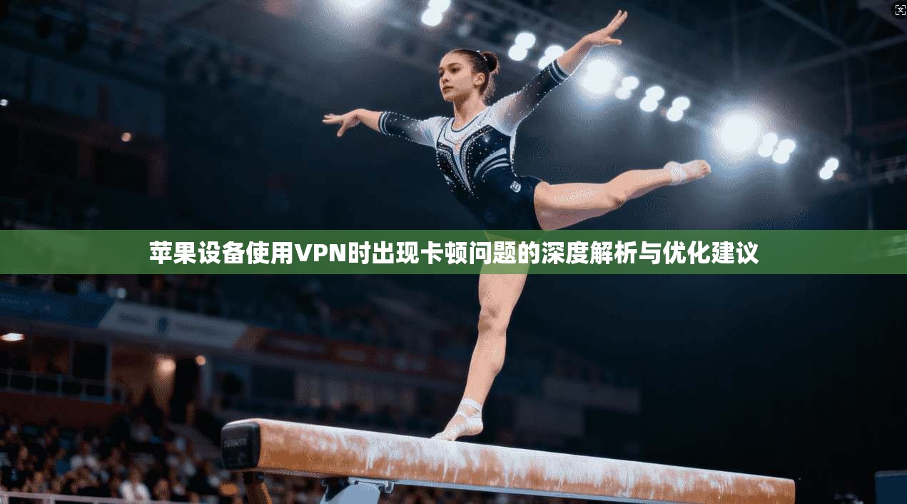 苹果设备使用VPN时出现卡顿问题的深度解析与优化建议