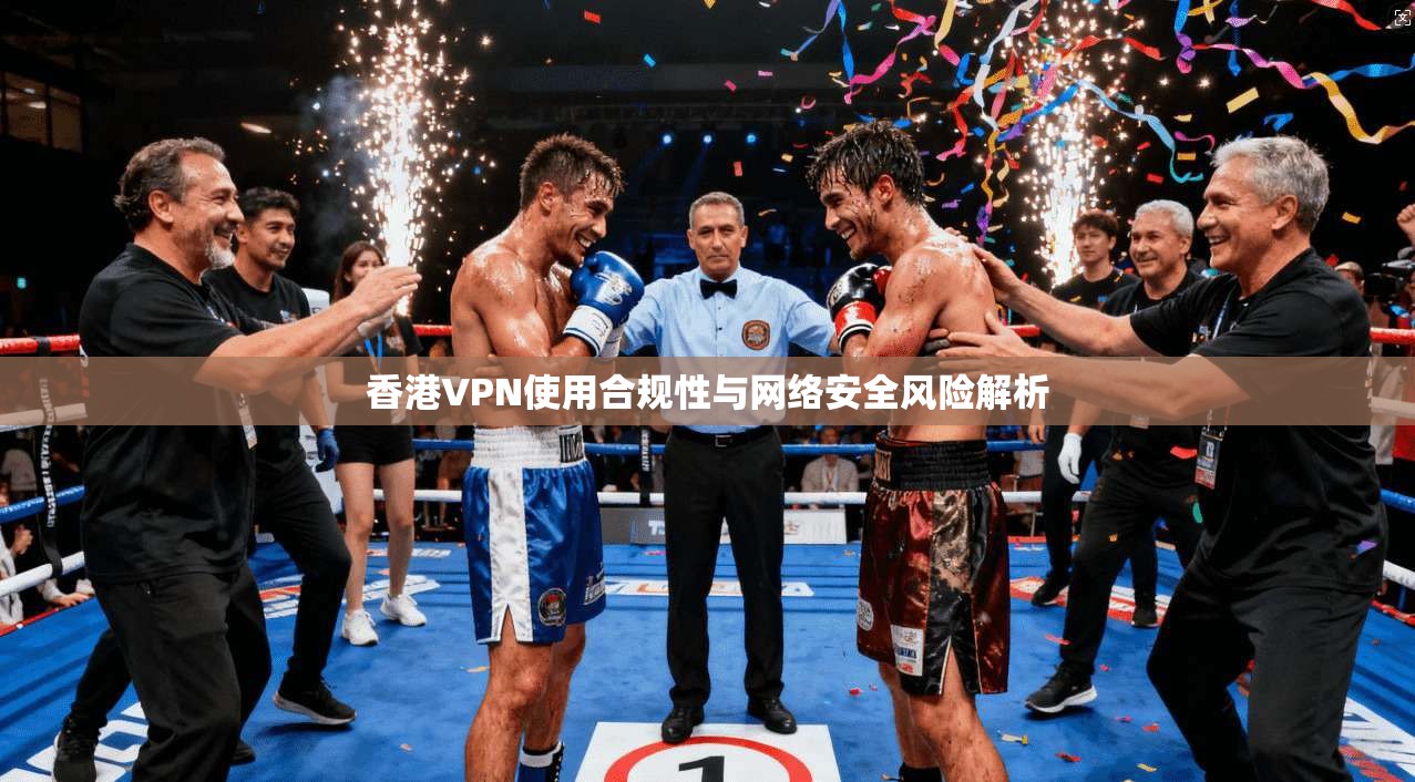 香港VPN使用合规性与网络安全风险解析