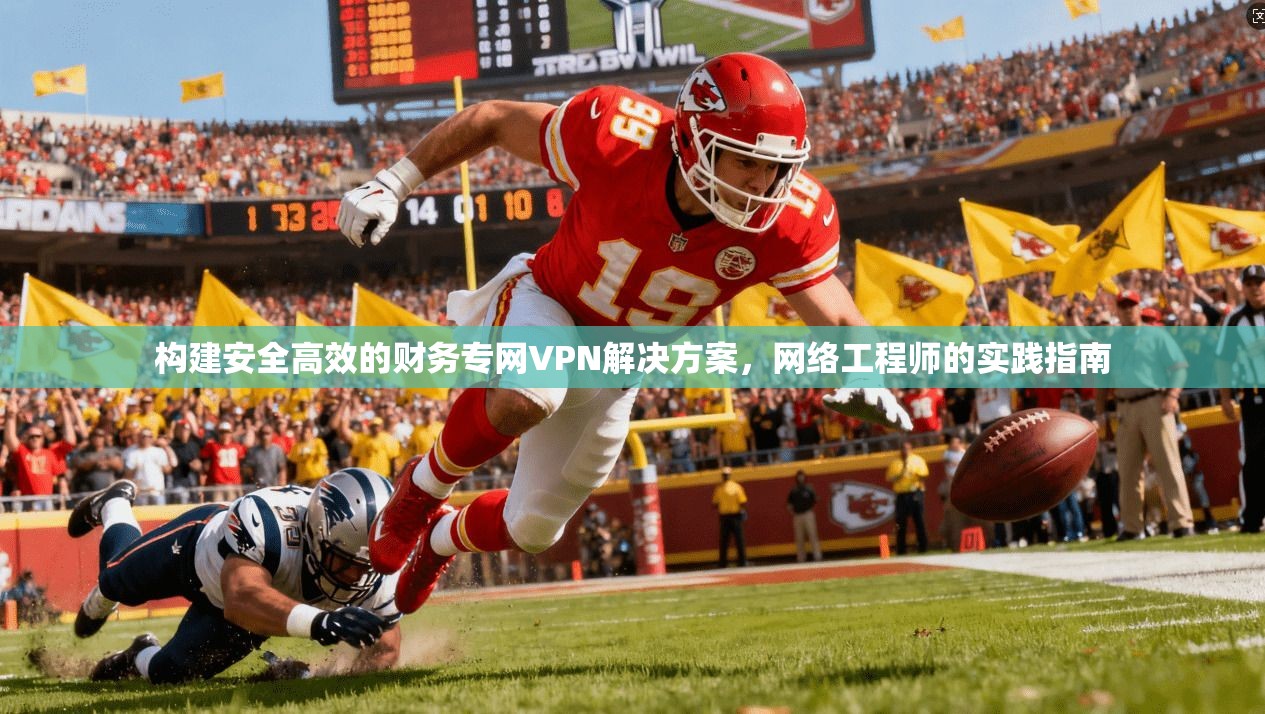 构建安全高效的财务专网VPN解决方案，网络工程师的实践指南
