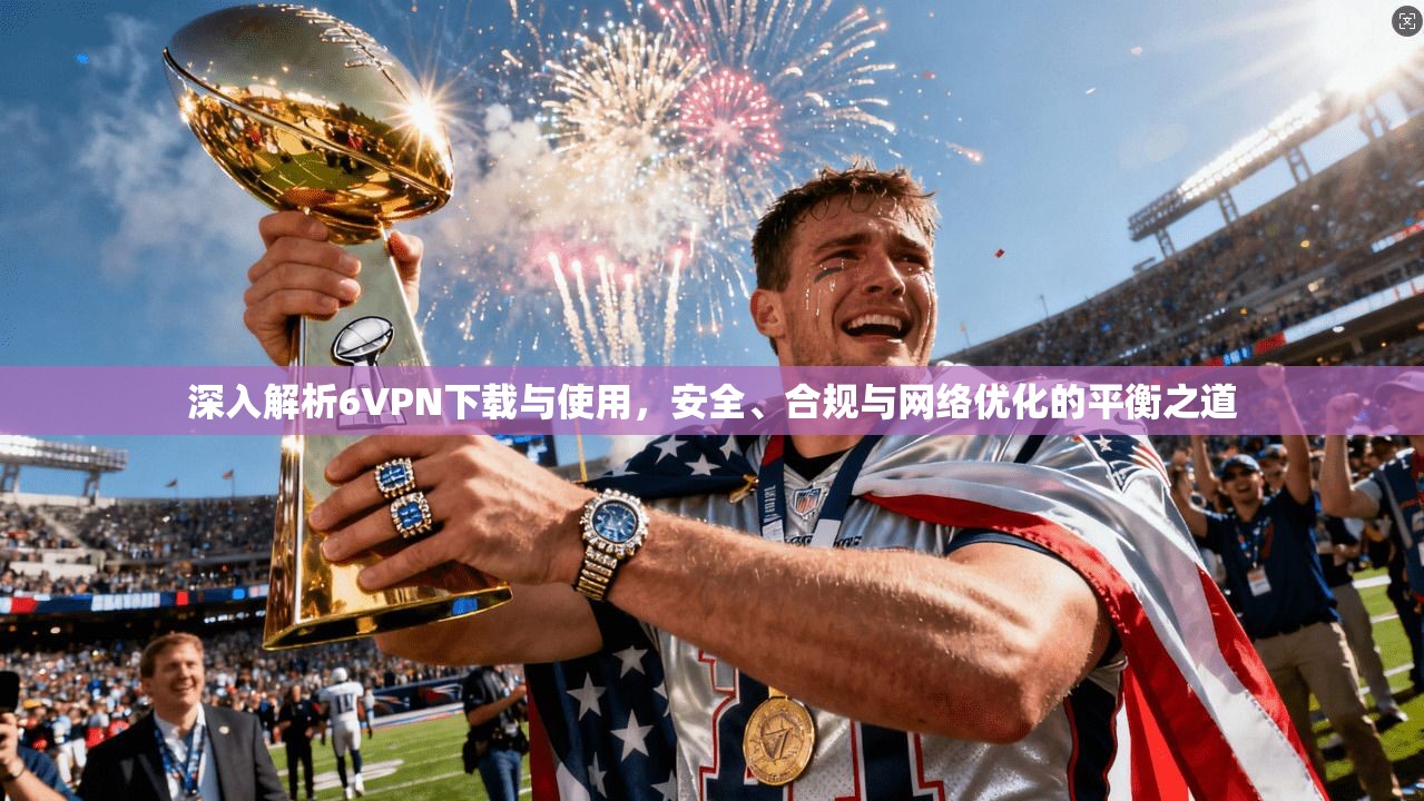 深入解析6VPN下载与使用，安全、合规与网络优化的平衡之道