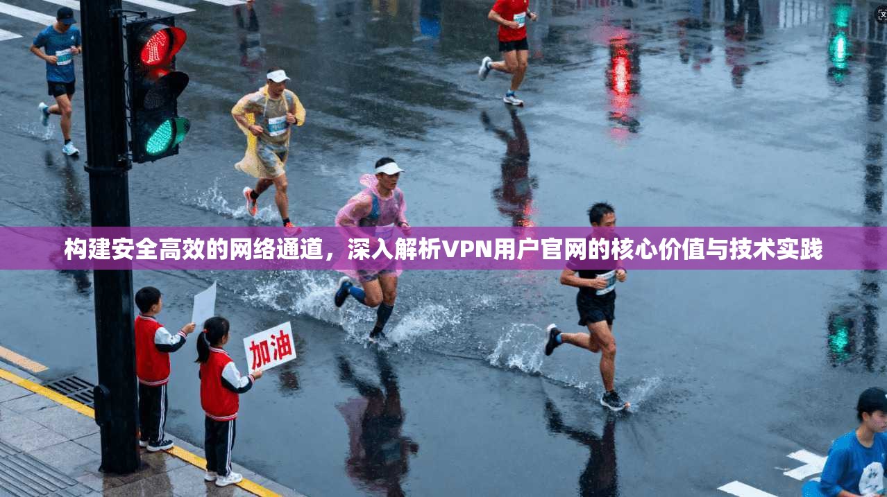 构建安全高效的网络通道，深入解析VPN用户官网的核心价值与技术实践