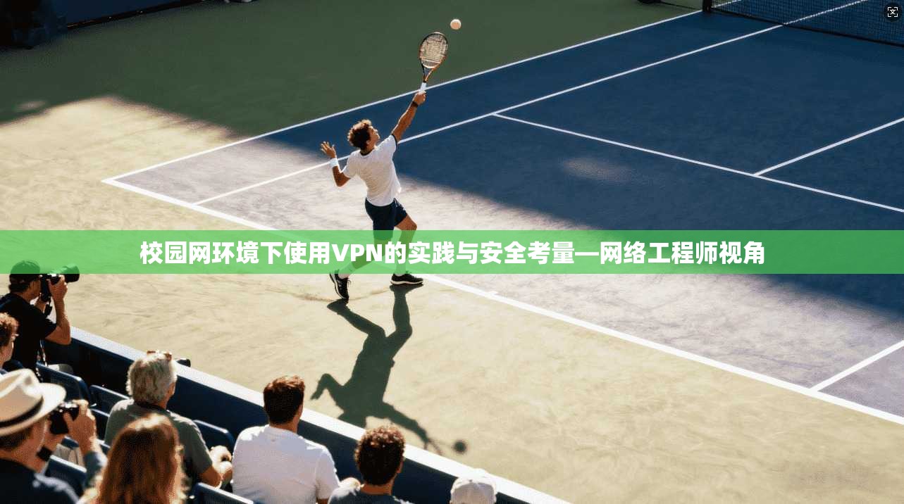 校园网环境下使用VPN的实践与安全考量—网络工程师视角