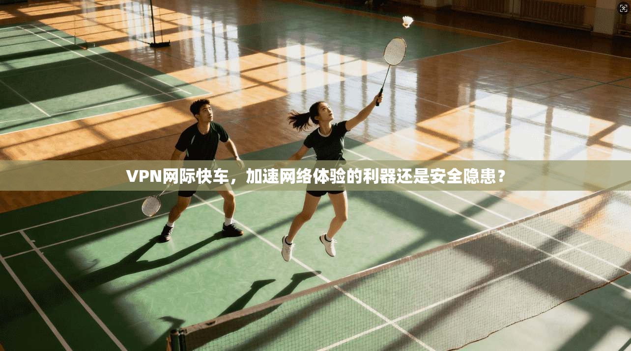 VPN网际快车，加速网络体验的利器还是安全隐患？