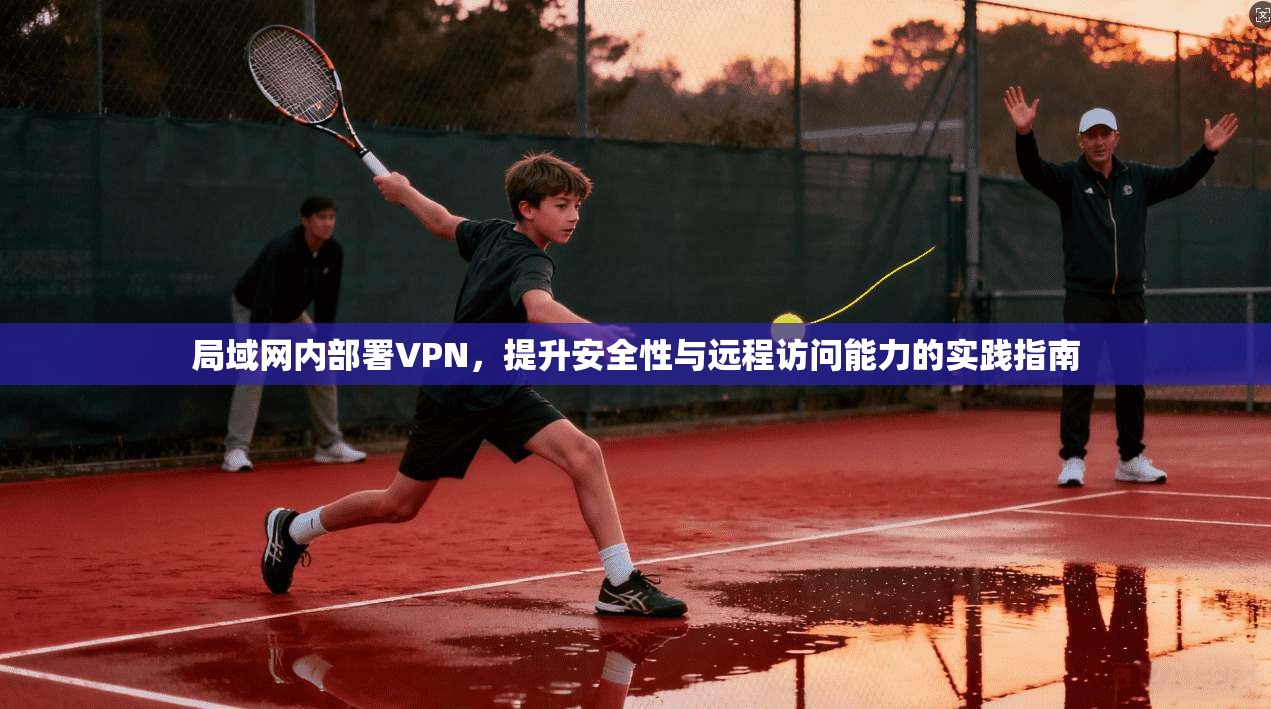 局域网内部署VPN，提升安全性与远程访问能力的实践指南
