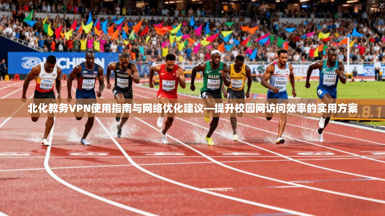 北化教务VPN使用指南与网络优化建议—提升校园网访问效率的实用方案