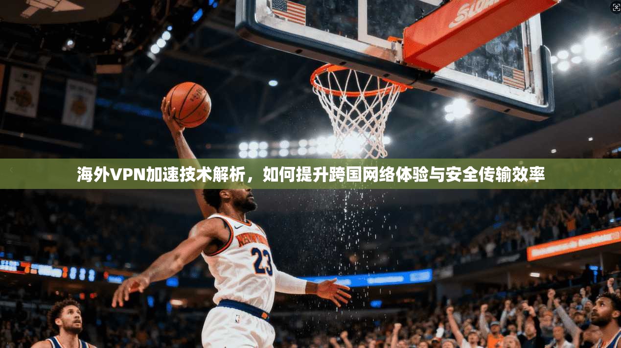 海外VPN加速技术解析，如何提升跨国网络体验与安全传输效率