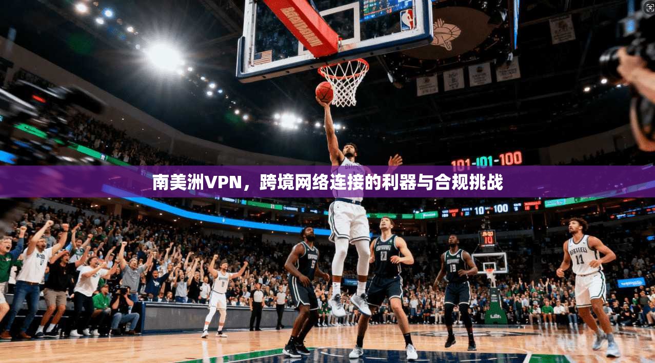 南美洲VPN，跨境网络连接的利器与合规挑战