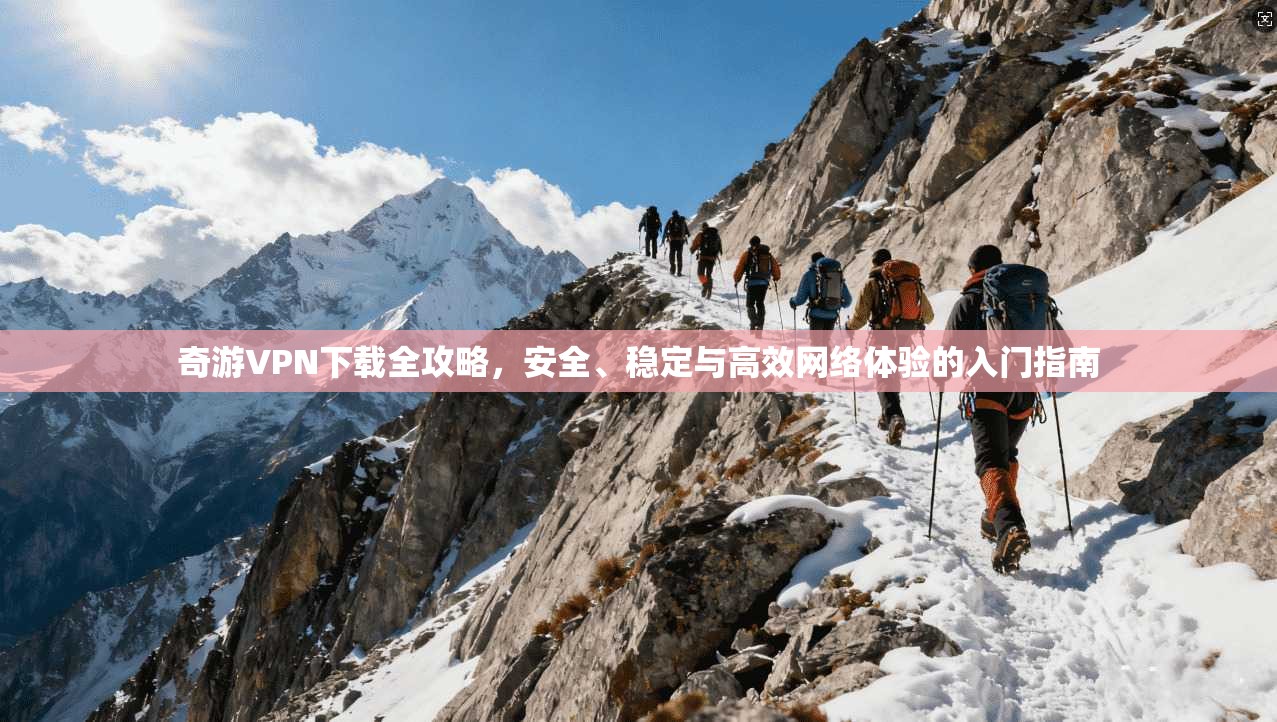 奇游VPN下载全攻略，安全、稳定与高效网络体验的入门指南