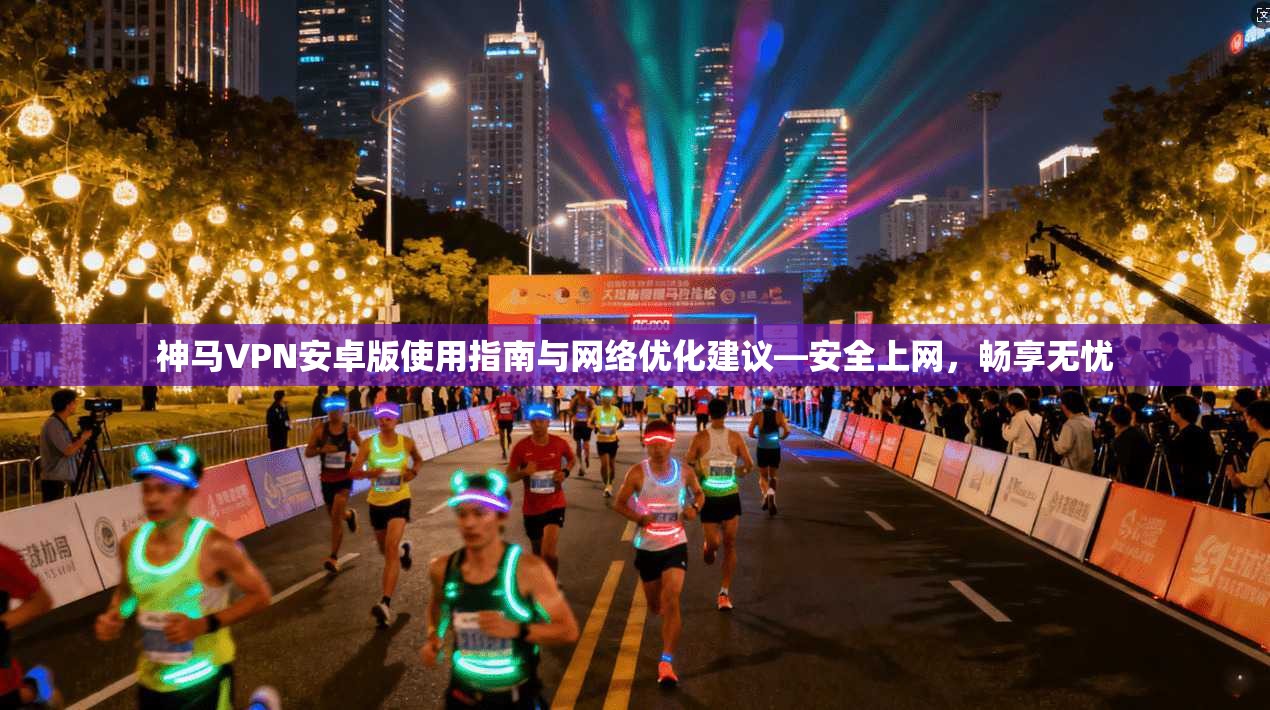 神马VPN安卓版使用指南与网络优化建议—安全上网，畅享无忧