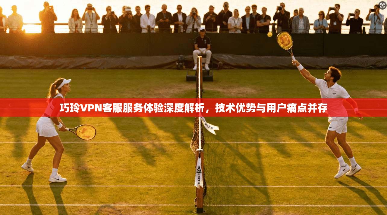 巧玲VPN客服服务体验深度解析，技术优势与用户痛点并存