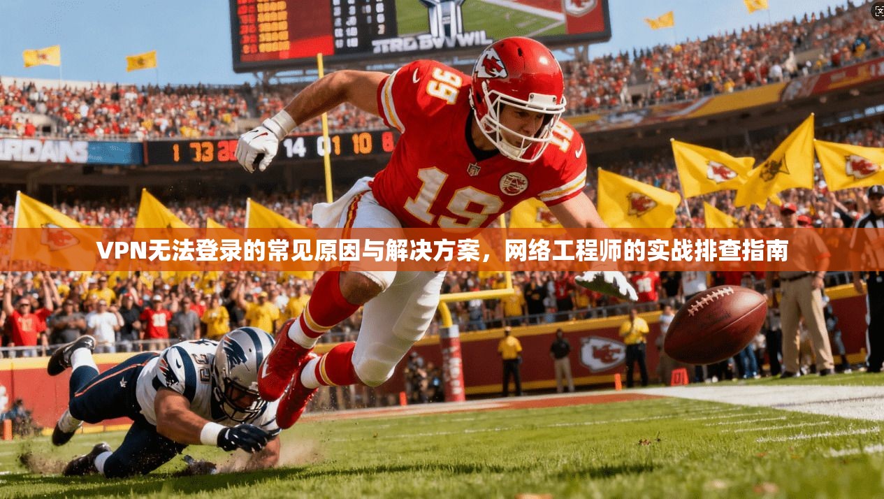 VPN无法登录的常见原因与解决方案，网络工程师的实战排查指南