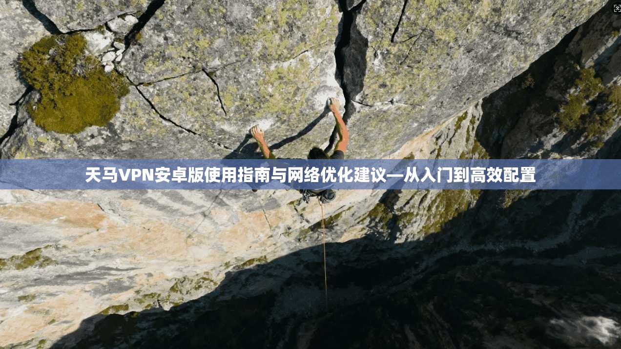 天马VPN安卓版使用指南与网络优化建议—从入门到高效配置