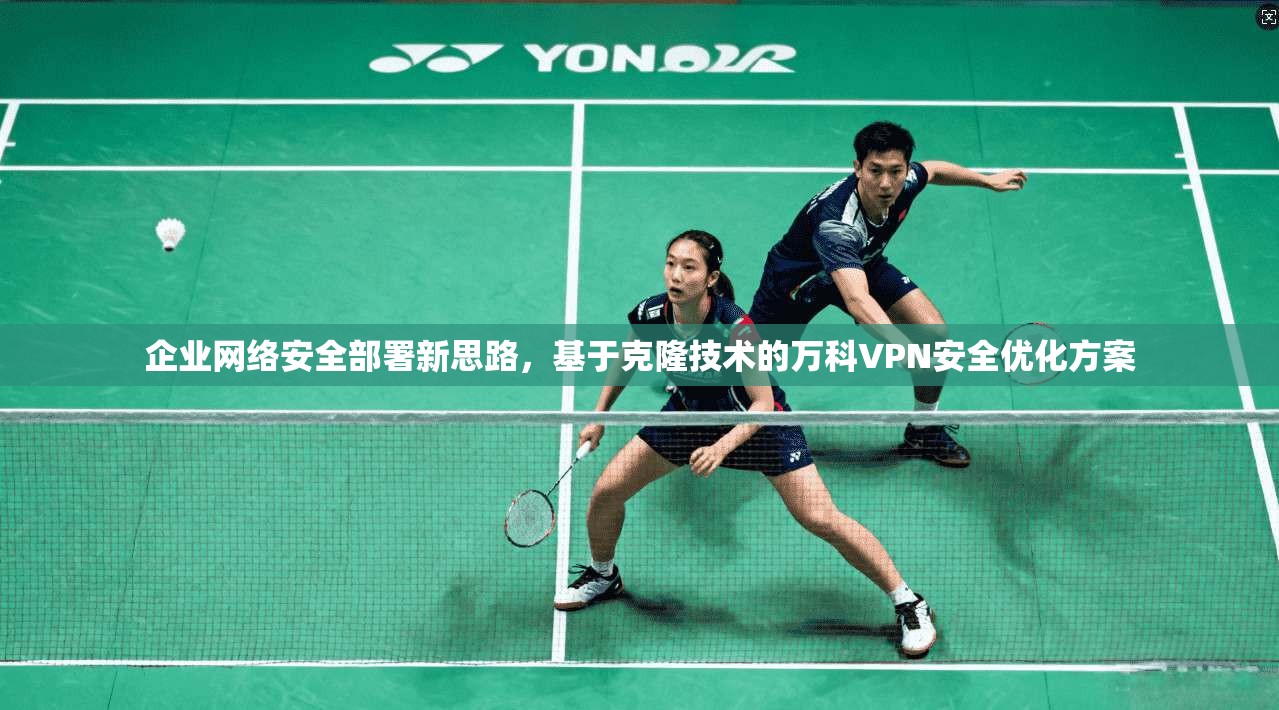 企业网络安全部署新思路，基于克隆技术的万科VPN安全优化方案