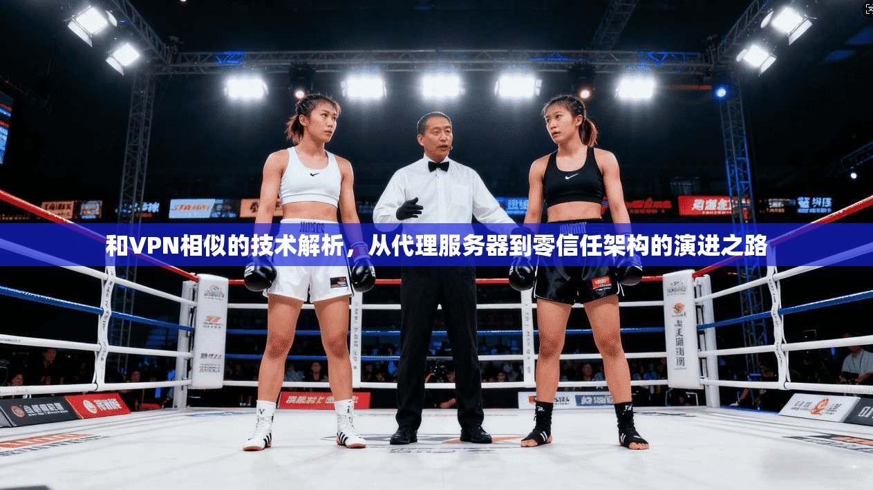 和VPN相似的技术解析，从代理服务器到零信任架构的演进之路