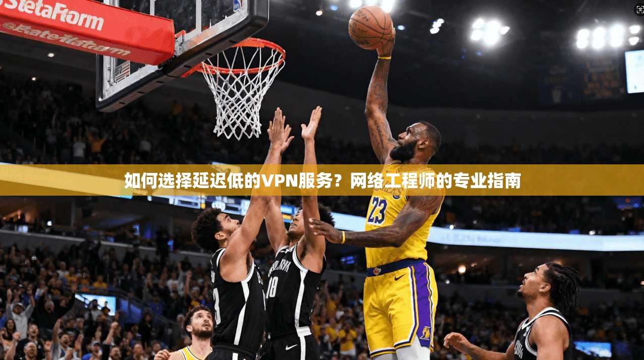 如何选择延迟低的VPN服务？网络工程师的专业指南