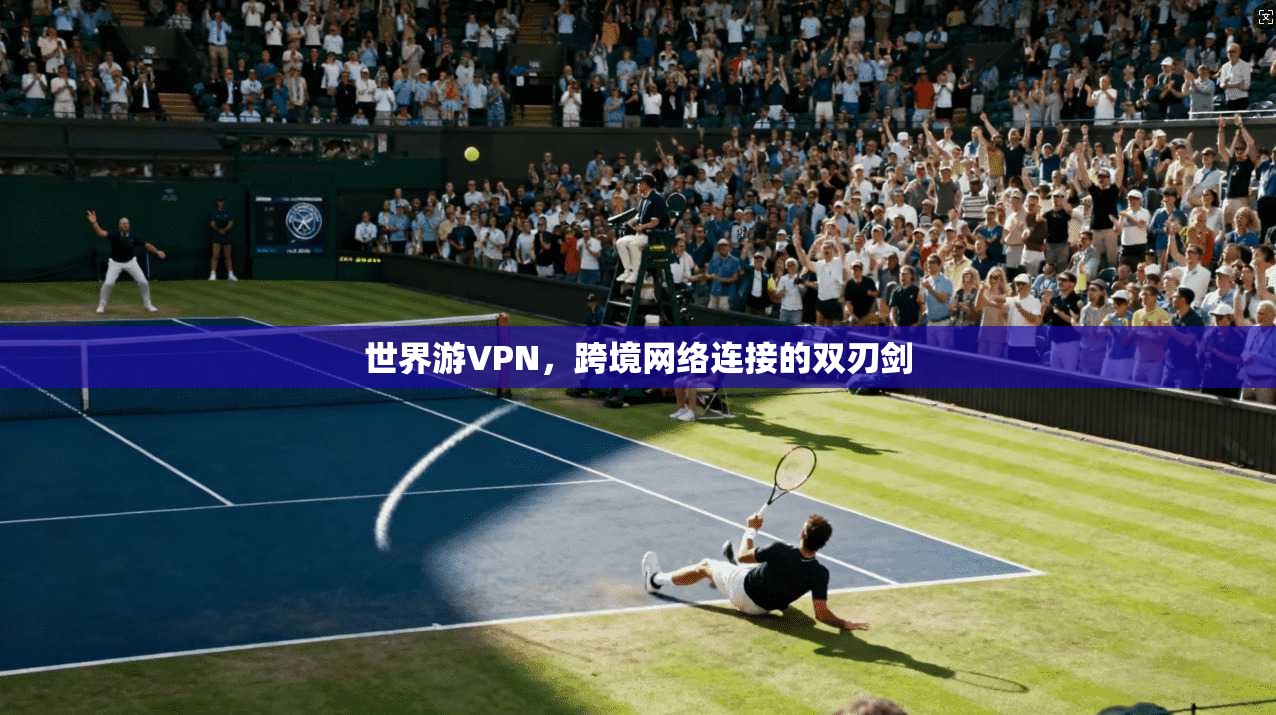 世界游VPN，跨境网络连接的双刃剑