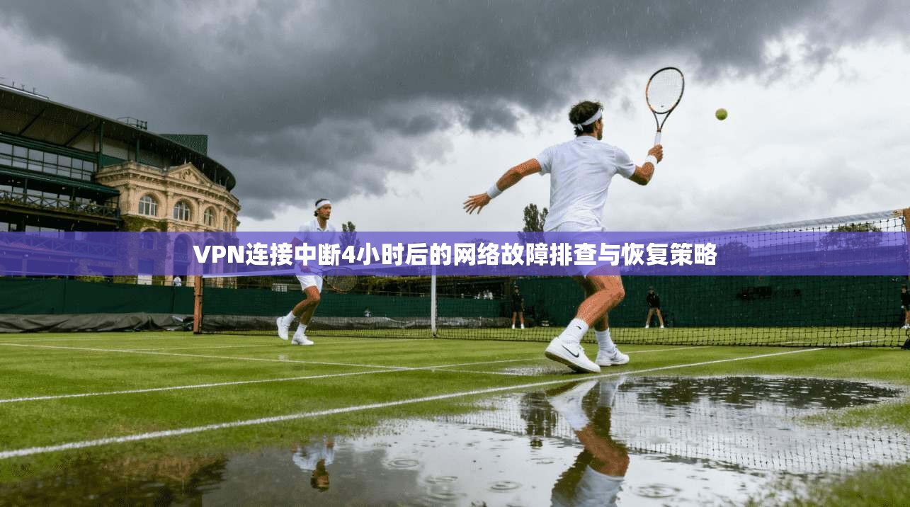 VPN连接中断4小时后的网络故障排查与恢复策略