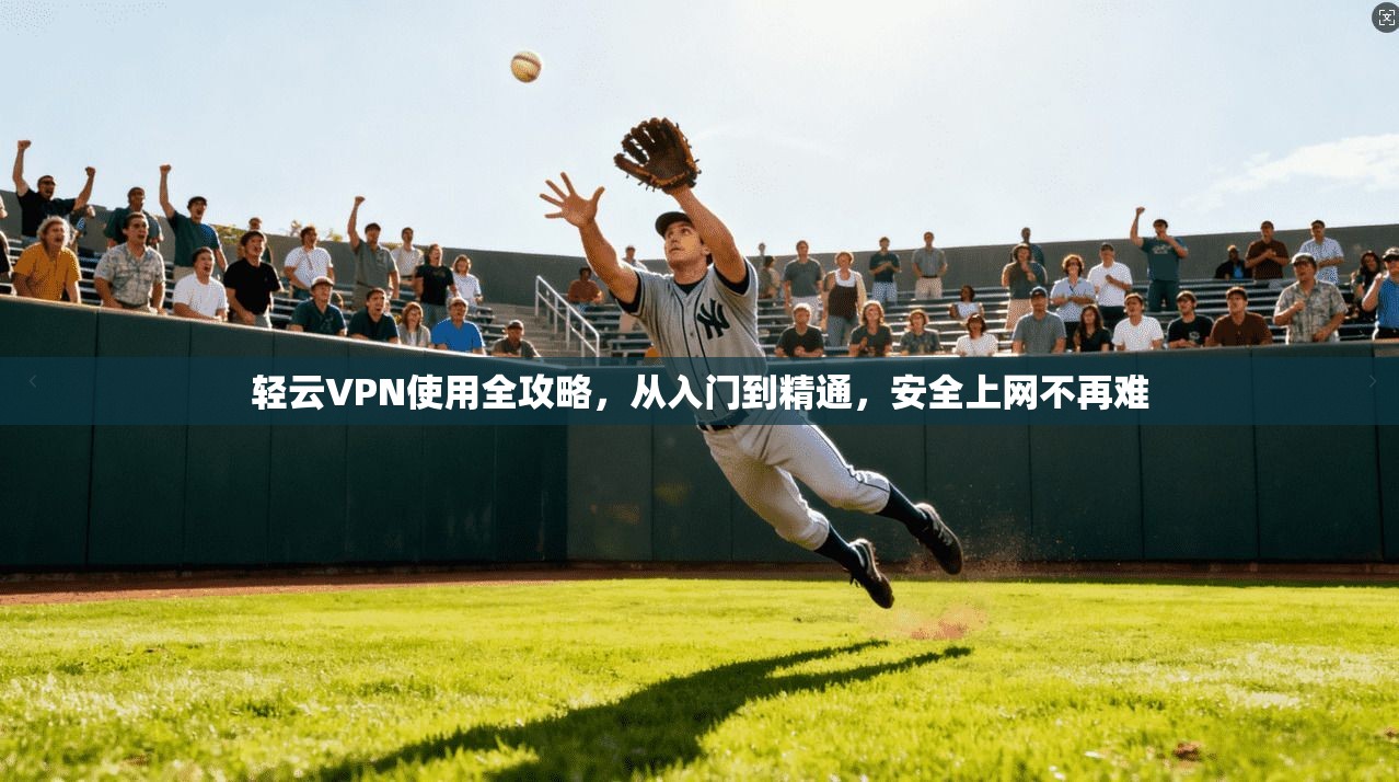 轻云VPN使用全攻略，从入门到精通，安全上网不再难