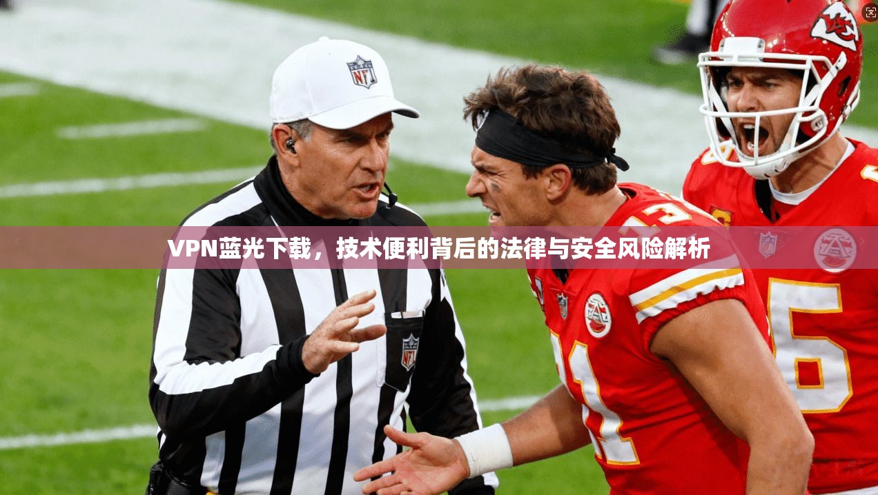 VPN蓝光下载，技术便利背后的法律与安全风险解析