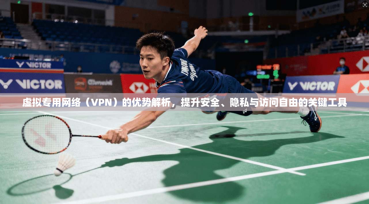 虚拟专用网络（VPN）的优势解析，提升安全、隐私与访问自由的关键工具