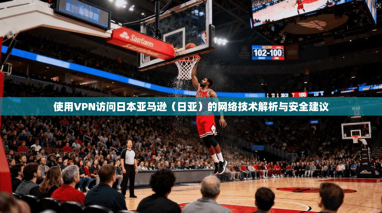 使用VPN访问日本亚马逊（日亚）的网络技术解析与安全建议