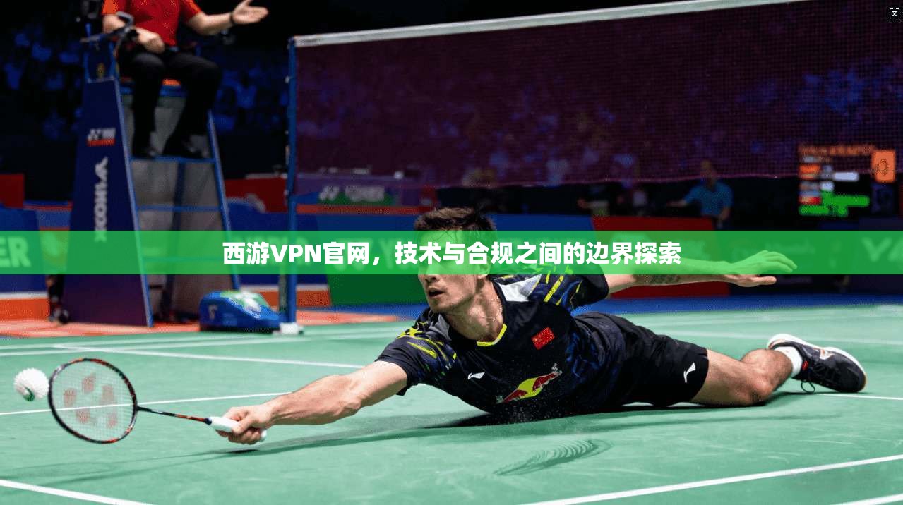 西游VPN官网，技术与合规之间的边界探索
