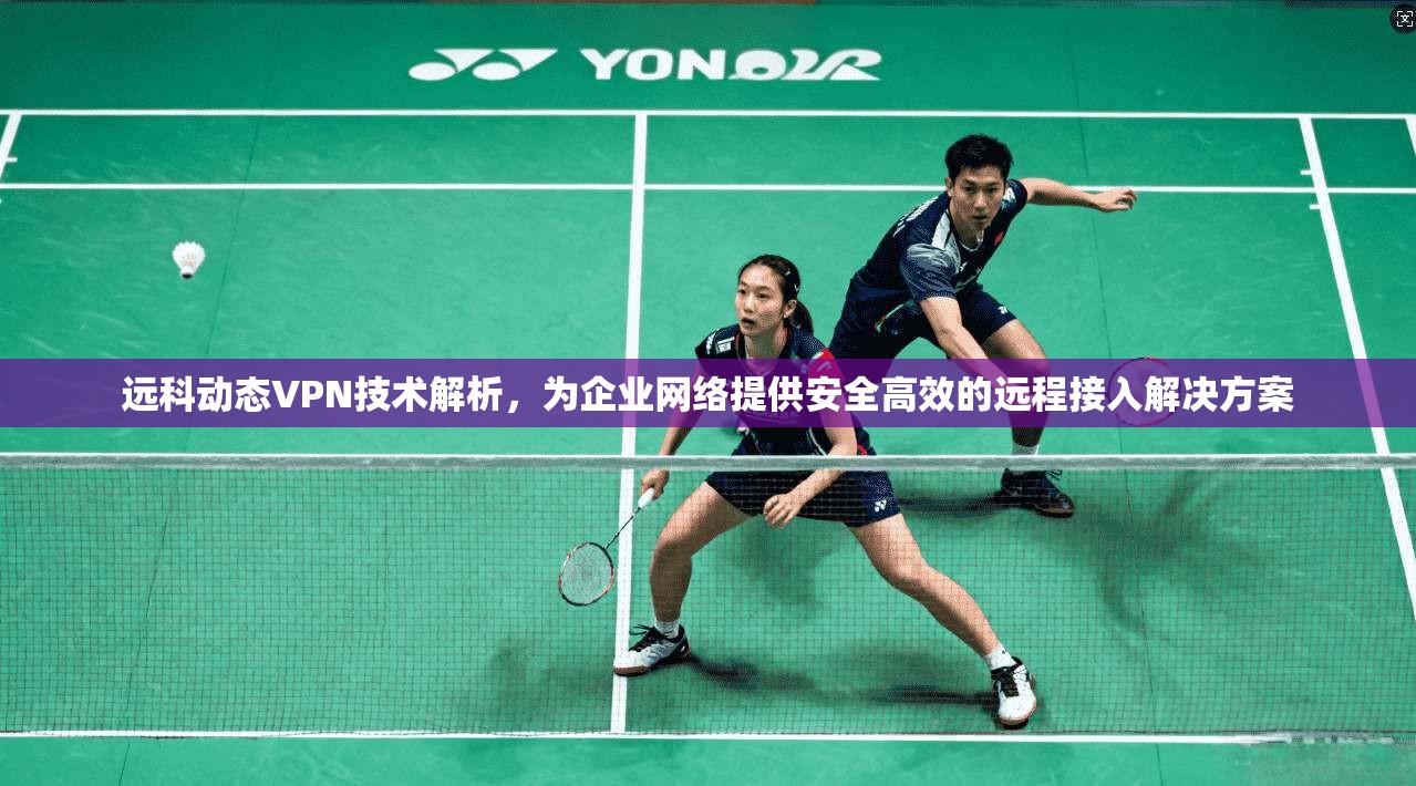 远科动态VPN技术解析，为企业网络提供安全高效的远程接入解决方案