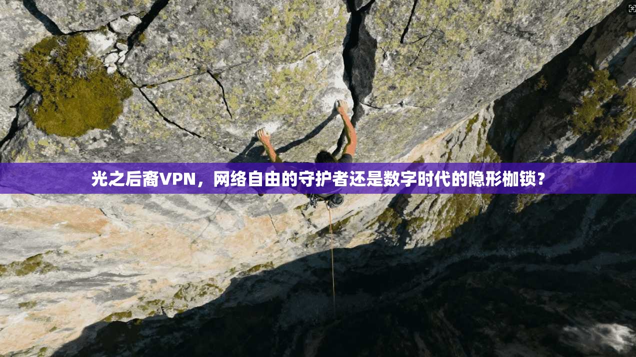光之后裔VPN，网络自由的守护者还是数字时代的隐形枷锁？