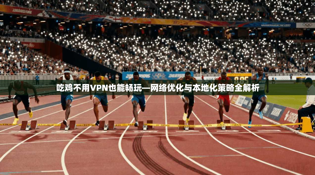 吃鸡不用VPN也能畅玩—网络优化与本地化策略全解析
