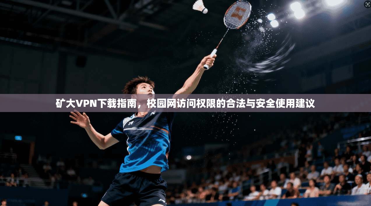 矿大VPN下载指南，校园网访问权限的合法与安全使用建议