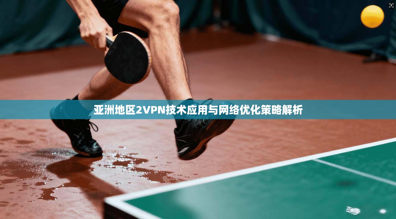 亚洲地区2VPN技术应用与网络优化策略解析