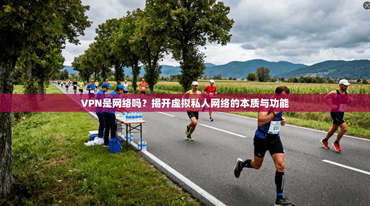 VPN是网络吗？揭开虚拟私人网络的本质与功能