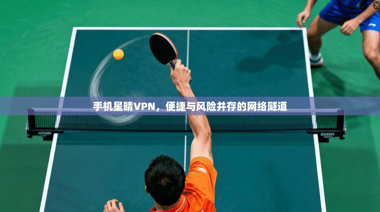 手机星晴VPN，便捷与风险并存的网络隧道