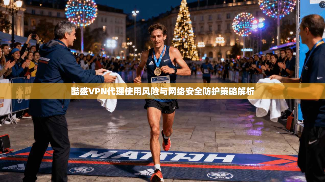 酷盛VPN代理使用风险与网络安全防护策略解析