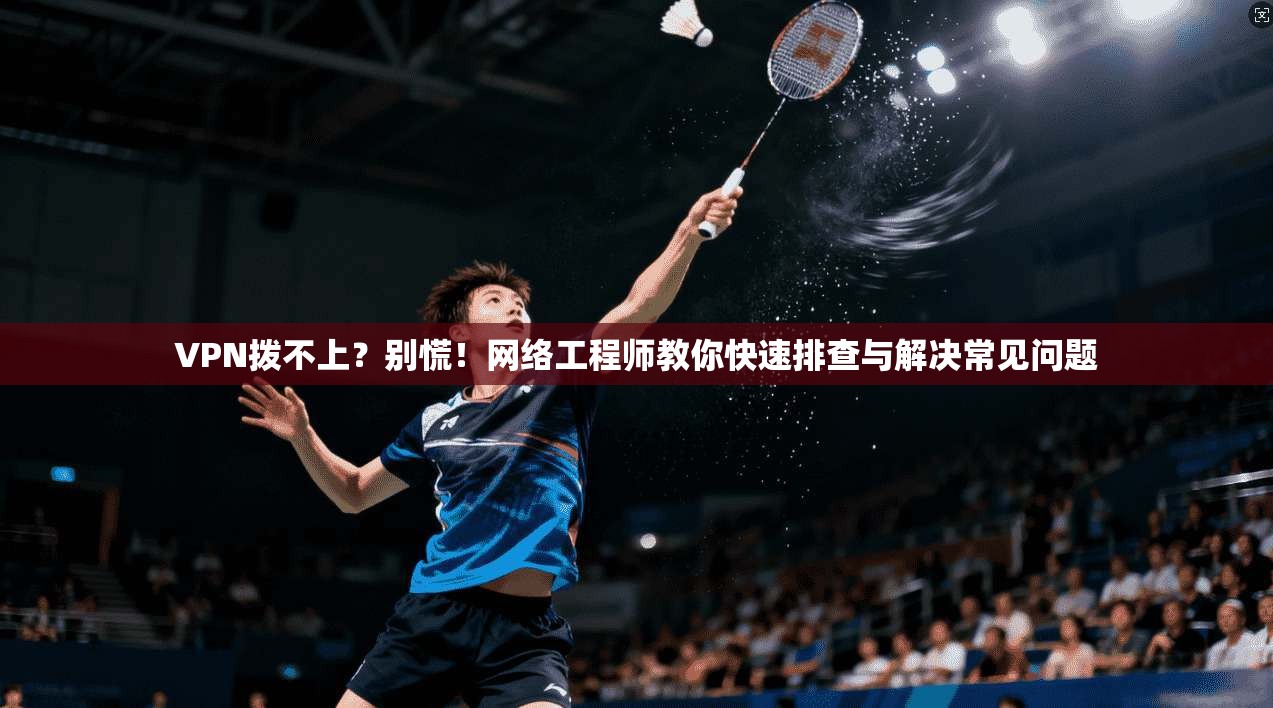VPN拨不上？别慌！网络工程师教你快速排查与解决常见问题