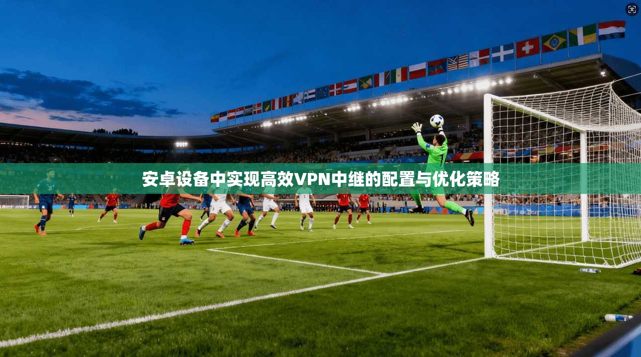 安卓设备中实现高效VPN中继的配置与优化策略