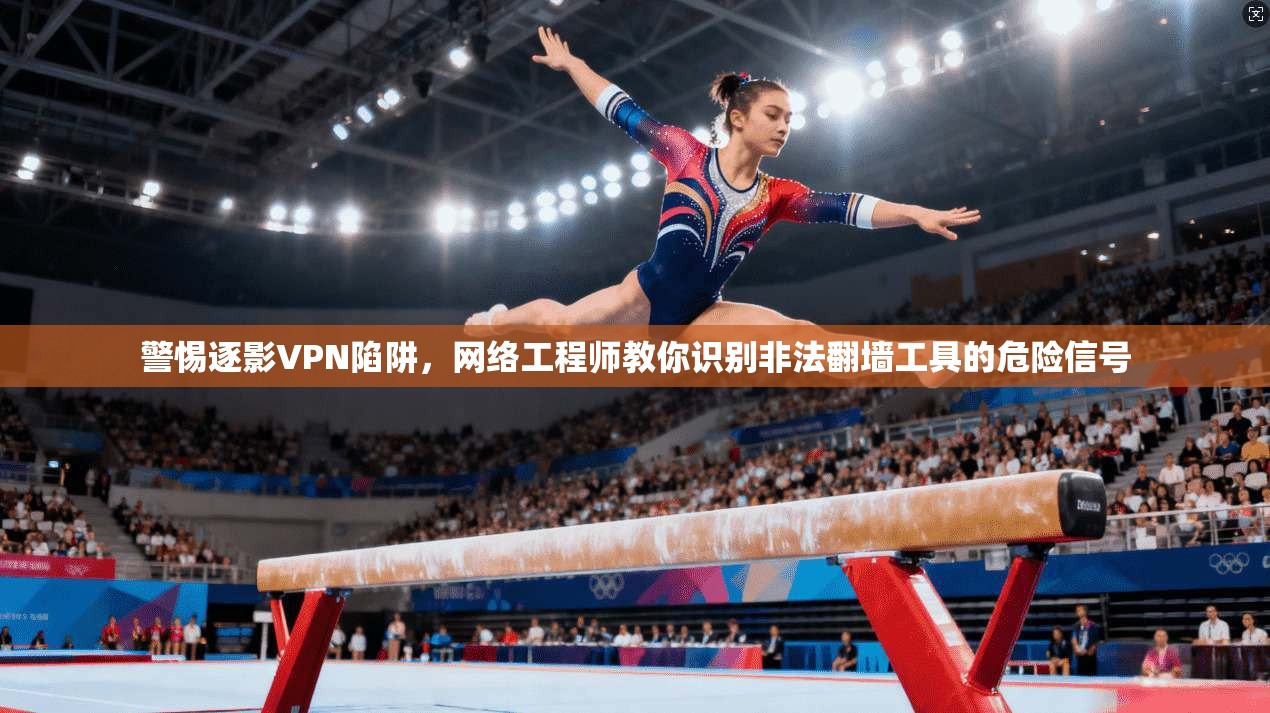 警惕逐影VPN陷阱，网络工程师教你识别非法翻墙工具的危险信号