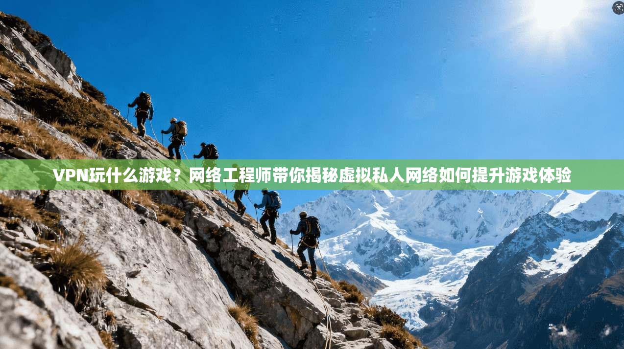 VPN玩什么游戏？网络工程师带你揭秘虚拟私人网络如何提升游戏体验