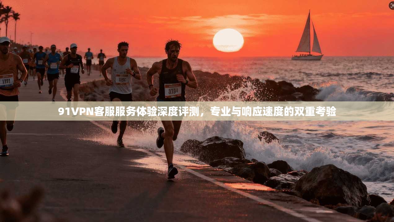 91VPN客服服务体验深度评测，专业与响应速度的双重考验