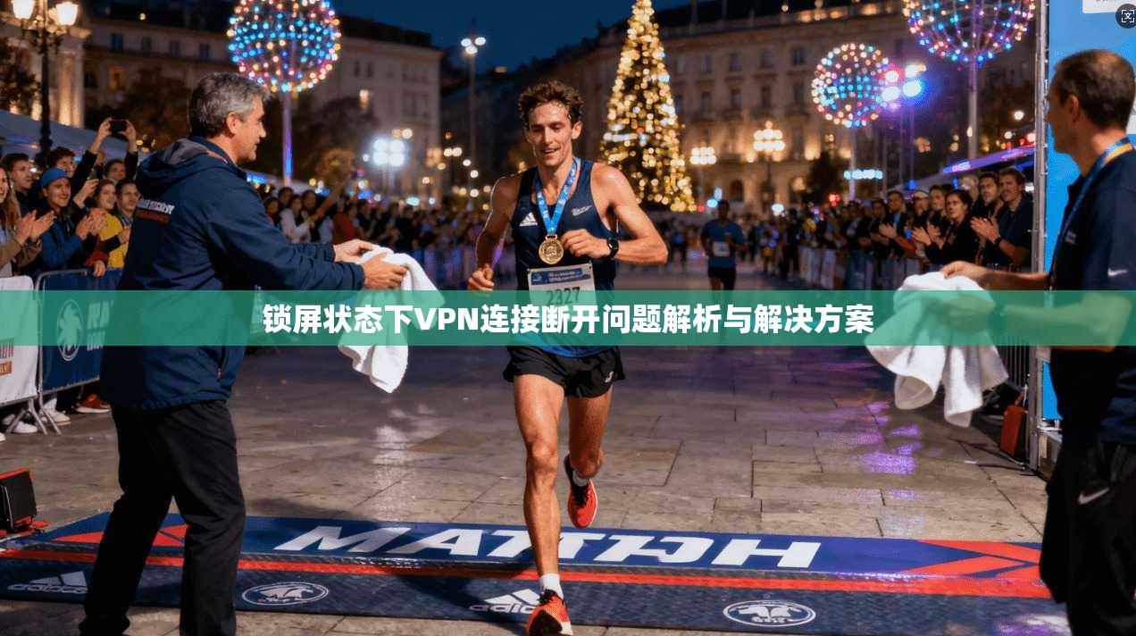 锁屏状态下VPN连接断开问题解析与解决方案