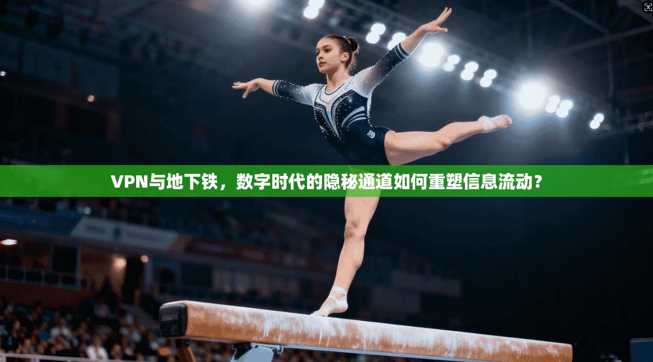 VPN与地下铁，数字时代的隐秘通道如何重塑信息流动？