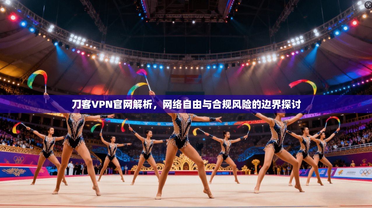 刀客VPN官网解析，网络自由与合规风险的边界探讨
